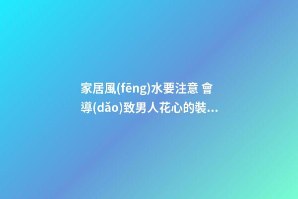 家居風(fēng)水要注意 會導(dǎo)致男人花心的裝修方法